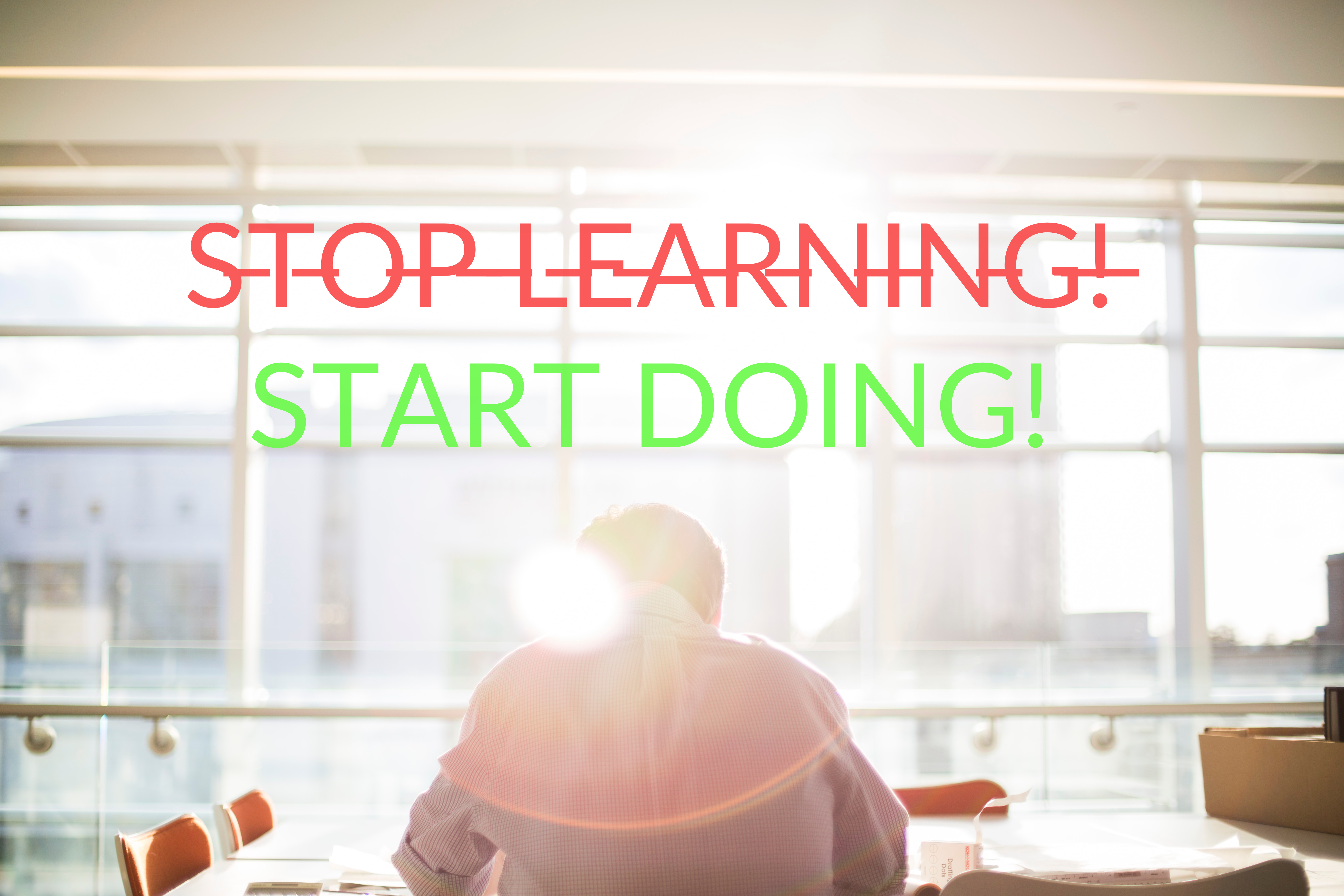 Stop learning ! Start doing !